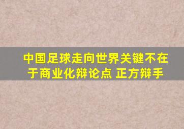 中国足球走向世界关键不在于商业化辩论点 正方辩手